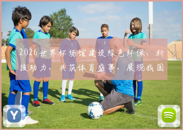 2026世界杯场馆建设绿色环保，科技助力，共筑体育盛事，展现我国风采，