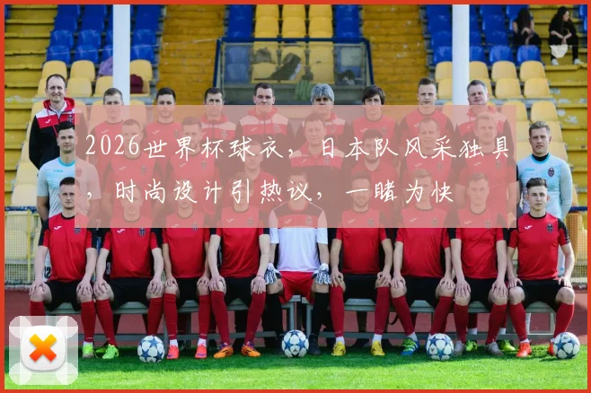 2026世界杯球衣，日本队风采独具，时尚设计引热议，一睹为快
