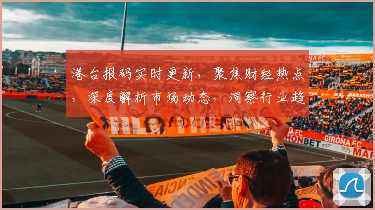 港台报码实时更新，聚焦财经热点，深度解析市场动态，洞察行业趋势，助您把握投资先机。