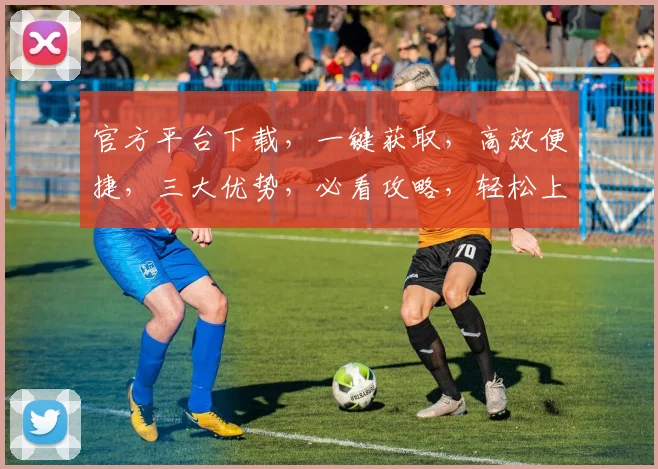官方平台下载，一键获取，高效便捷，三大优势，必看攻略，轻松上手