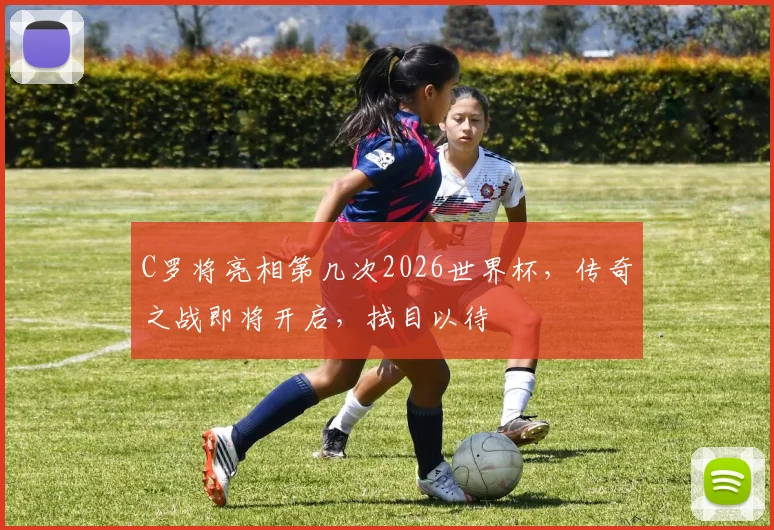 C罗将亮相第几次2026世界杯，传奇之战即将开启，拭目以待