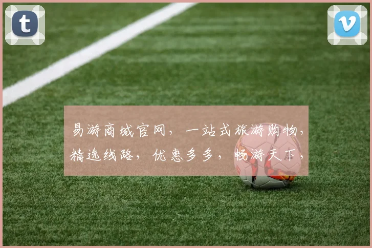 易游商城官网，一站式旅游购物，精选线路，优惠多多，畅游天下，尽在易游