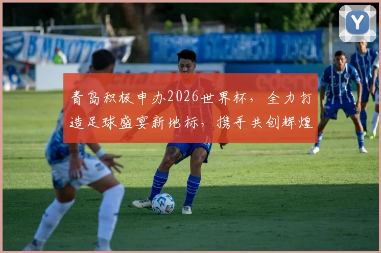 青岛积极申办2026世界杯，全力打造足球盛宴新地标，携手共创辉煌