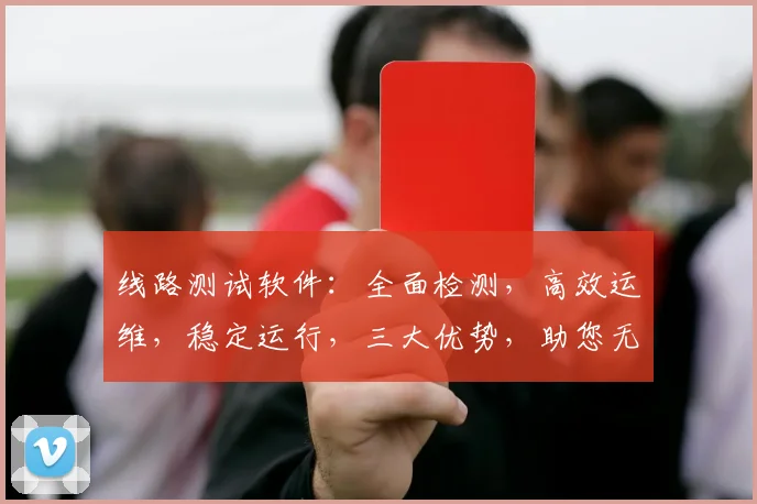 线路测试软件：全面检测，高效运维，稳定运行，三大优势，助您无忧监控。