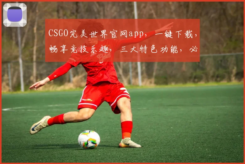CSGO完美世界官网app，一键下载，畅享竞技乐趣，三大特色功能，必看攻略