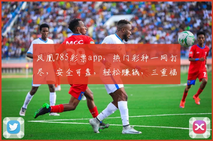 凤凰785彩票app，热门彩种一网打尽，安全可靠，轻松赚钱，三重福利等你来