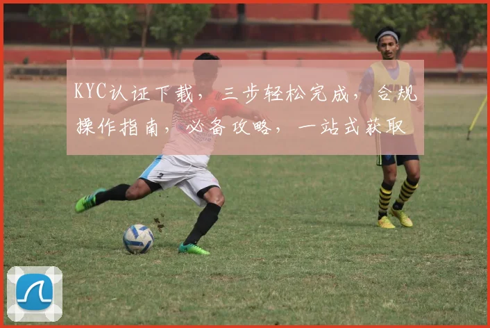 KYC认证下载，三步轻松完成，合规操作指南，必备攻略，一站式获取