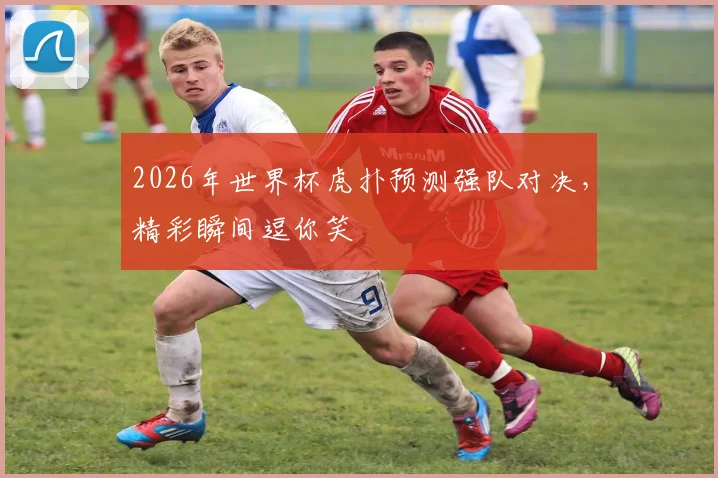 2026年世界杯虎扑预测强队对决，精彩瞬间逗你笑