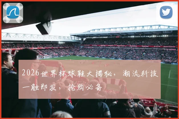 2026世界杯球鞋大揭秘，潮流科技一触即发，抢购必备