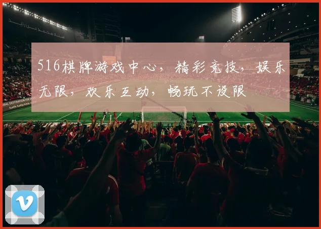 516棋牌游戏中心，精彩竞技，娱乐无限，欢乐互动，畅玩不设限