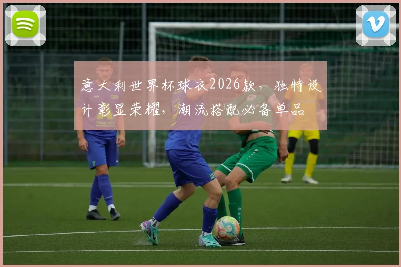 意大利世界杯球衣2026款，独特设计彰显荣耀，潮流搭配必备单品