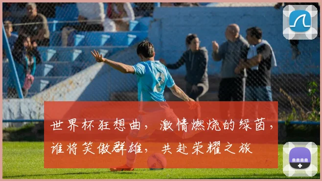 世界杯狂想曲，激情燃烧的绿茵，谁将笑傲群雄，共赴荣耀之旅