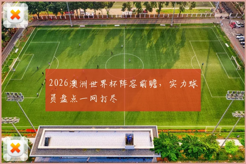 2026澳洲世界杯阵容前瞻，实力球员盘点一网打尽