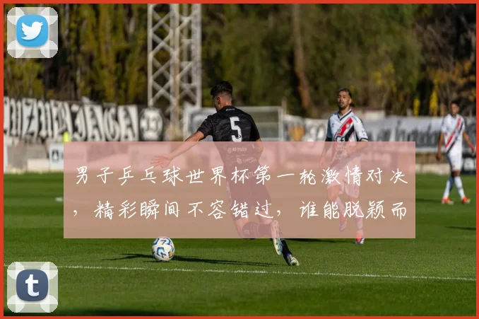 男子乒乓球世界杯第一轮激情对决，精彩瞬间不容错过，谁能脱颖而出