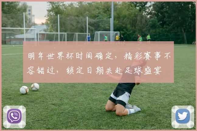 明年世界杯时间确定，精彩赛事不容错过，锁定日期共赴足球盛宴