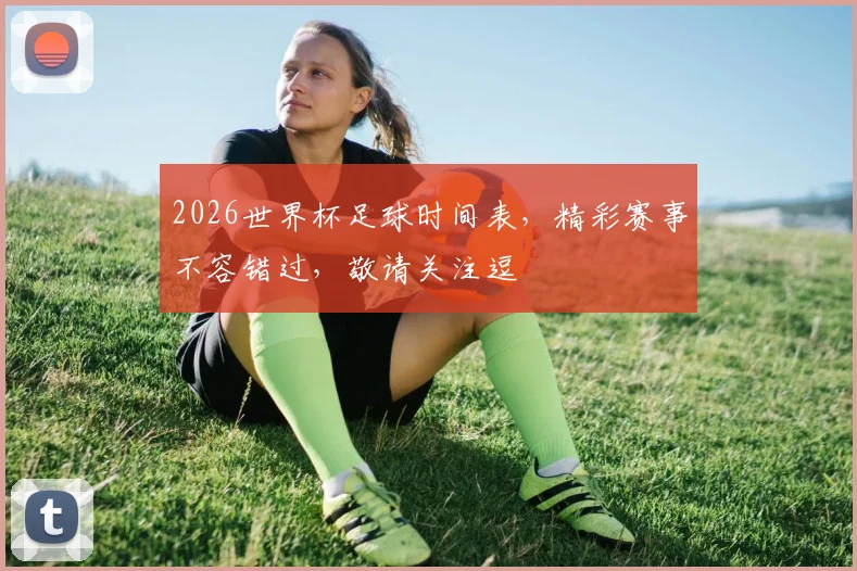 2026世界杯足球时间表，精彩赛事不容错过，敬请关注逗