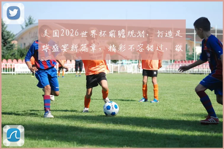 美国2026世界杯前瞻规划，打造足球盛宴新篇章，精彩不容错过，敬请期待