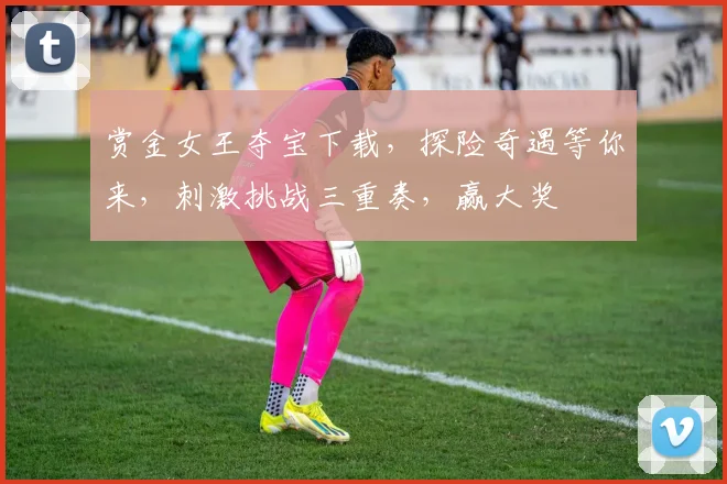 赏金女王夺宝下载，探险奇遇等你来，刺激挑战三重奏，赢大奖