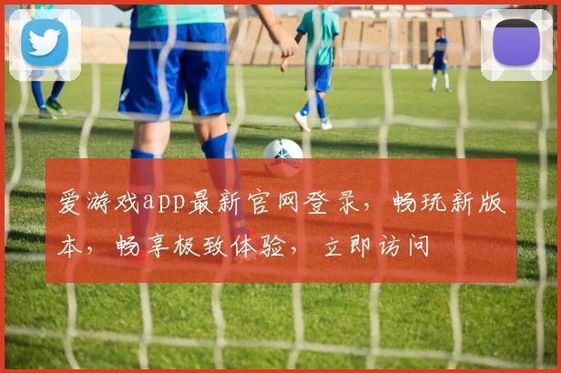 爱游戏app最新官网登录，畅玩新版本，畅享极致体验，立即访问
