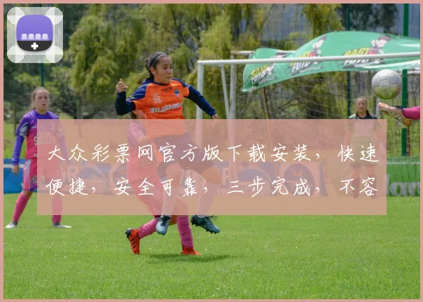 大众彩票网官方版下载安装，快速便捷，安全可靠，三步完成，不容错过，立即下载