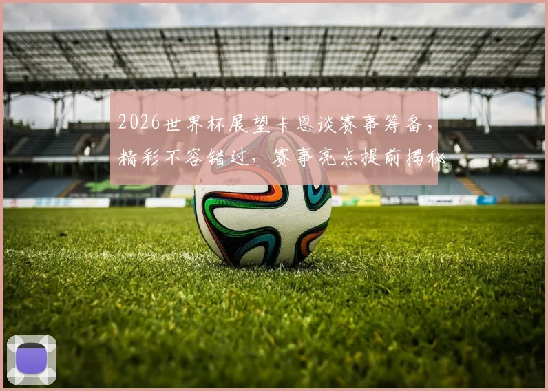 2026世界杯展望卡恩谈赛事筹备，精彩不容错过，赛事亮点提前揭秘