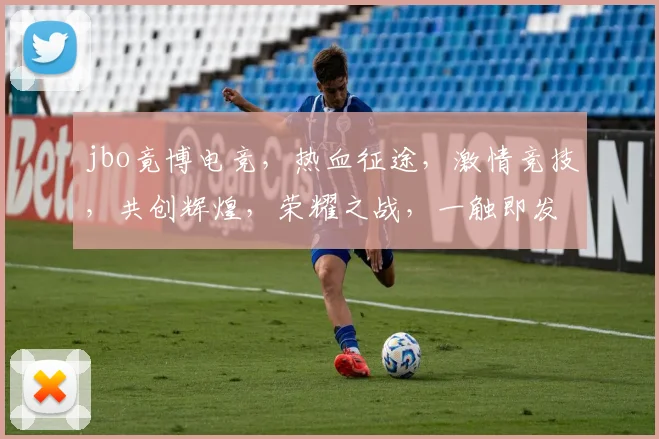jbo竟博电竞，热血征途，激情竞技，共创辉煌，荣耀之战，一触即发