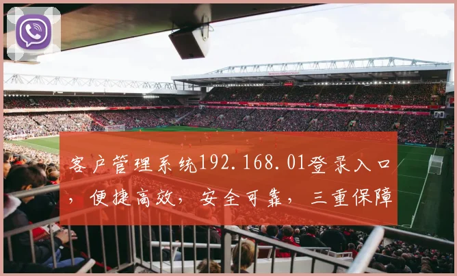 客户管理系统192.168.01登录入口，便捷高效，安全可靠，三重保障，一步到位